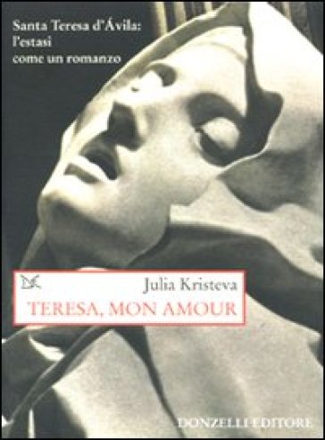 Teresa, mon amour. Santa Teresa d'Avila: l'estasi come un romanzo - Julia Kristeva