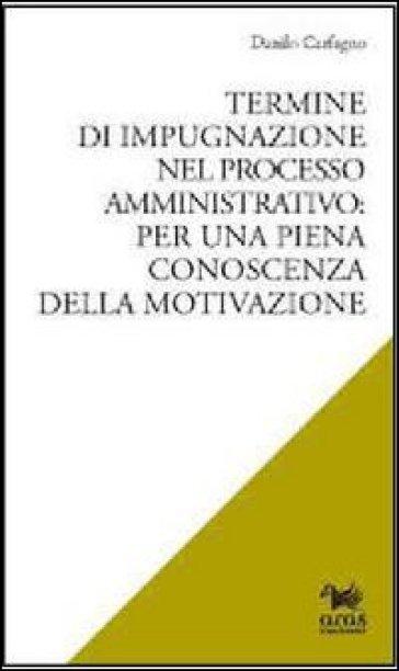 Termine di impugnazione nel processo amministrativo. Per una piena conoscenza della motivazione - Danilo Carfagno