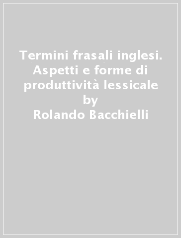 Termini frasali inglesi. Aspetti e forme di produttività lessicale - Rolando Bacchielli