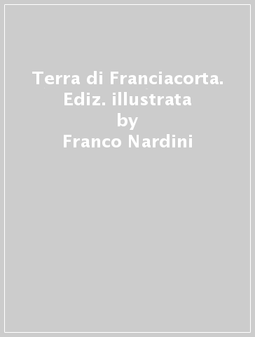Terra di Franciacorta. Ediz. illustrata - Franco Nardini - Livio Bettari