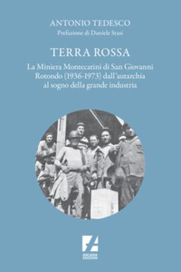 Terra Rossa. La miniera di Montecatini di San Giovanni Rotondo (1936-1973) dall'autarchia al sogno della grande industria - Antonio Tedesco
