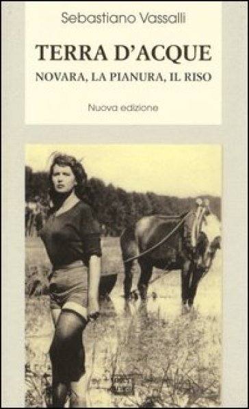 Terra d'acque. Novara, la pianura, il riso - Sebastiano Vassalli