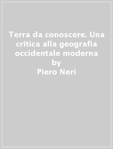 Terra da conoscere. Una critica alla geografia occidentale moderna - Piero Neri