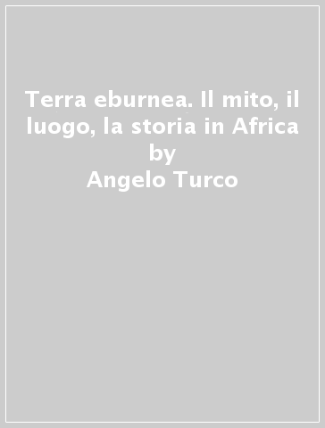 Terra eburnea. Il mito, il luogo, la storia in Africa - Angelo Turco