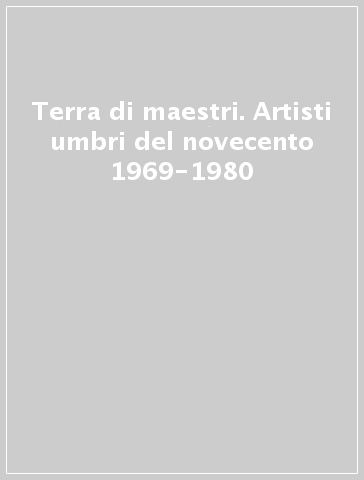 Terra di maestri. Artisti umbri del novecento 1969-1980