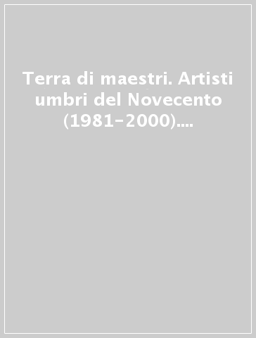 Terra di maestri. Artisti umbri del Novecento (1981-2000). Ediz. illustrata