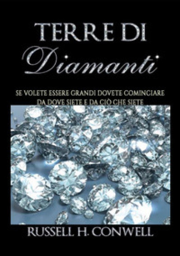 Terre di diamanti. Se volete essere grandi dovete cominciare da dove siete e da ciò che siete - Russell H. Conwell