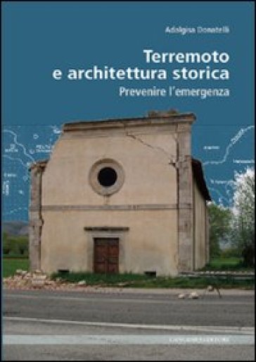 Terremoto e architettura storica. Prevenire l'emergenza - Adalgisa Donatelli