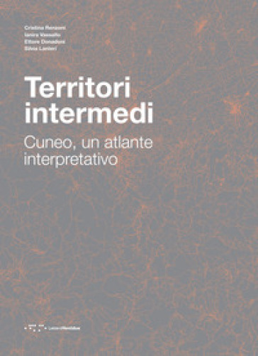 Territori intermedi. Cuneo, un atlante interpretativo - Cristina Renzoni - Ianira Vassallo - Ettore Donadoni - Silvia Lanteri