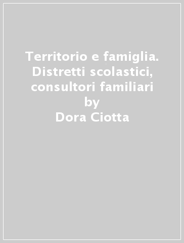 Territorio e famiglia. Distretti scolastici, consultori familiari - Dora Ciotta