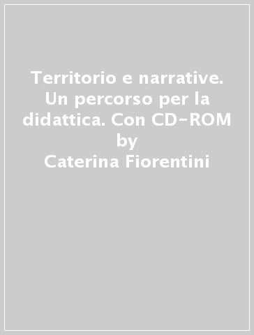 Territorio e narrative. Un percorso per la didattica. Con CD-ROM - Caterina Fiorentini