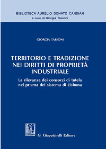 Territorio e tradizione nei diritti di proprietà industriale. La rilevanza dei consorzi di tutela nel prisma del sistema di Lisbona - Giorgia Tassoni