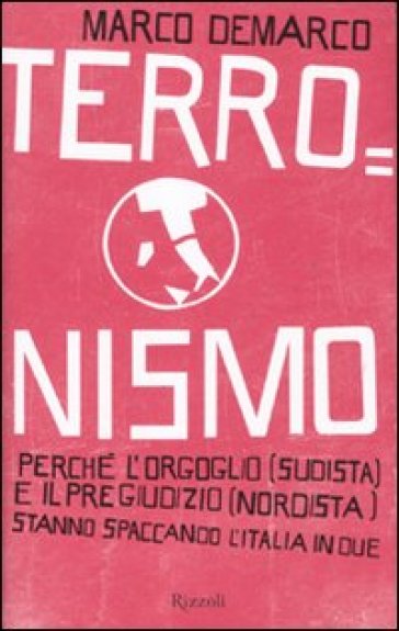 Terronismo. Perché l'orgoglio (sudista) e il pregiudizio (nordista) stanno spaccando l'Italia in due - Marco Demarco