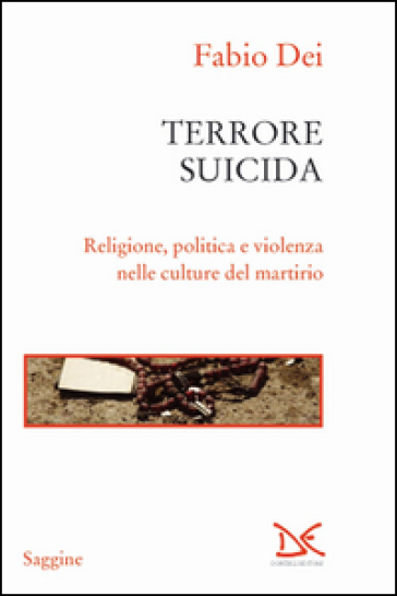 Terrore suicida. Religione, politica e violenza nelle culture del martirio - Fabio Dei