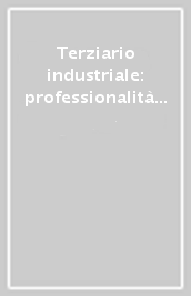 Terziario industriale: professionalità e formazione. Gli effetti dei cambiamenti organizzativi sulle professionalità terziarie