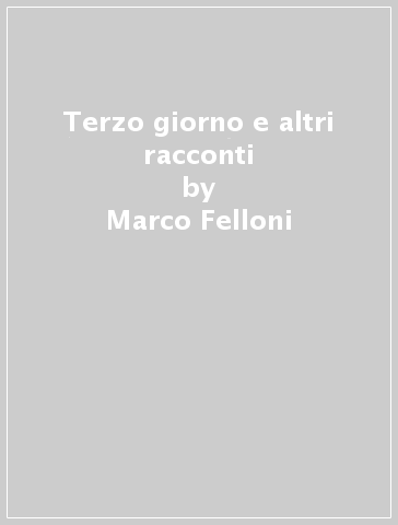 Terzo giorno e altri racconti - Marco Felloni