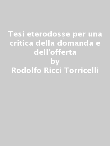 Tesi eterodosse per una critica della domanda e dell'offerta - Rodolfo Ricci Torricelli