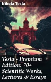 Tesla - Premium Edition: 70+ Scientific Works, Lectures & Essays