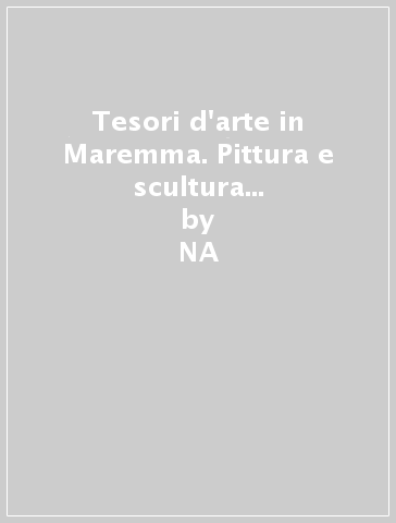 Tesori d'arte in Maremma. Pittura e scultura senese tra Trecento e Qua Quattrocento. Ediz. italiana, inglese e tedesca - NA - Mauro Papa - Federico Berti