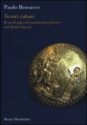 Tesori rubati. Il saccheggio del patrimonio artistico nel Medio Oriente - Paolo Brusasco