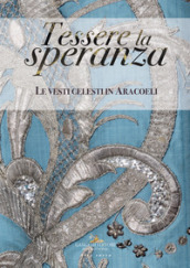 Tessere la speranza. Le vesti celesti in Aracoeli. Ediz. illustrata