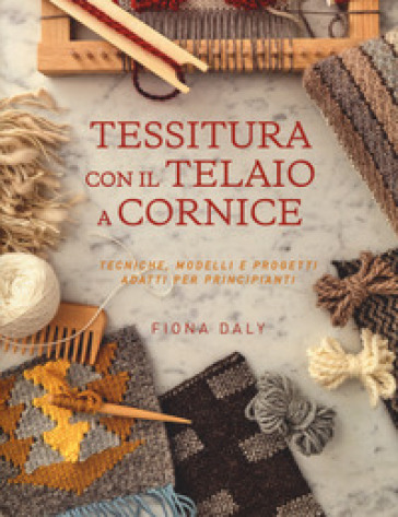 Tessitura con il telaio a cornice. Tecniche, modelli e progetti adatti per principianti - Fiona Daly