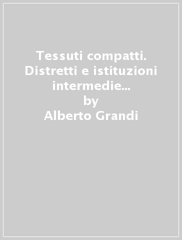 Tessuti compatti. Distretti e istituzioni intermedie nello sviluppo italiano - Alberto Grandi