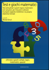 Test e giochi matematici. Test attitudinali e giochi logico-matematici con soluzioni, per misurare e allenare le proprie capacità intellettive...