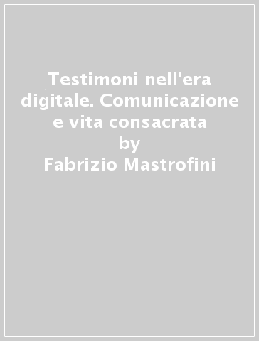 Testimoni nell'era digitale. Comunicazione e vita consacrata - Fabrizio Mastrofini