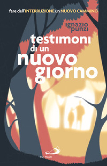 Testimoni di un nuovo giorno. Fare dell'interruzione un nuovo cammino. Percorso formativo per educatori e operatori pastorali - Ignazio Punzi