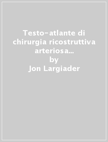 Testo-atlante di chirurgia ricostruttiva arteriosa distale dell'arto inferiore - Jon Largiader