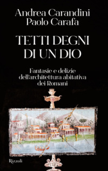 Tetti degni di un Dio. Fantasie e delizie dell'architettura abitativa dei romani - Andrea Carandini - Paolo Carafa