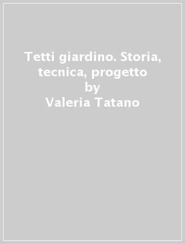 Tetti giardino. Storia, tecnica, progetto - Valeria Tatano - Antonio Musacchio