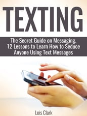 Texting: The Secret Guide on Messaging. 12 Lessons to Learn How to Seduce Anyone Using Text Messages