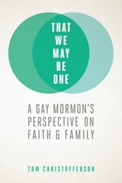 That We May Be One: A Gay Mormon s Perspective on Faith and Family