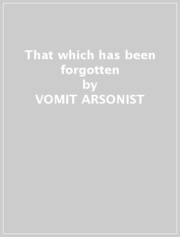 That which has been forgotten - VOMIT ARSONIST