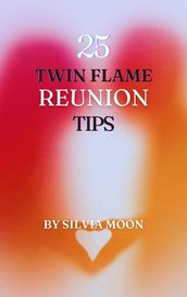 The 25 Insightful Reunion Tips : A Quick Guide For Twin Flame Newbies (Twin Flame Reunion Self-help Guides)