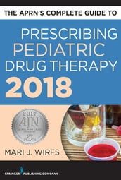 The APRN s Complete Guide to Prescribing Pediatric Drug Therapy 2018