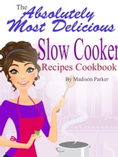 The Absolutely Most Delicious Slow Cooker Recipes Cookbook