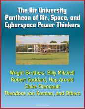 The Air University Pantheon of Air, Space, and Cyberspace Power Thinkers: Wright Brothers, Billy Mitchell, Robert Goddard, Hap Arnold, Claire Chennault, Theodore von Karman, and Others