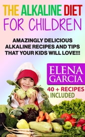 The Alkaline Diet for Children: Amazingly Delicious Alkaline Recipes and Tips That Your Kids Will Love!!! 40 + Recipes Included