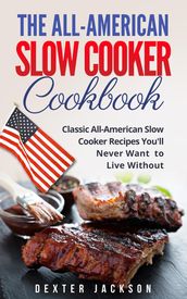 The All-American Slow Cooker Cookbook: 120 Classic All-American Slow Cooker Recipes You ll Never Want to Live Without