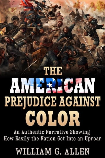 The American Prejudice Against Color - An authentic Narrative showing how easily the Nation got into an Uproar - William G. Allen