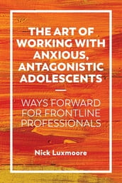 The Art of Working with Anxious, Antagonistic Adolescents