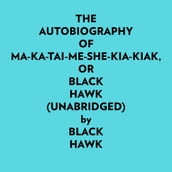 The Autobiography Of Makataimeshekiakiak, Or Black Hawk (Unabridged)