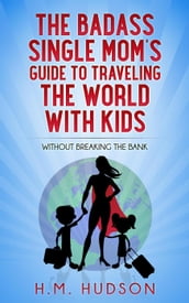 The Badass Single Mom s Guide to Traveling the World with Kids without Breaking the Bank