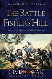 The Battle of Fisher s Hill: Breaking the Shenandoah Valley s Gibraltar