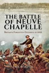 The Battle of Neuve Chapelle: Britain s Forgotten Offensive of 1915