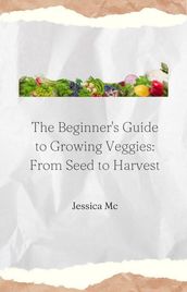 The Beginner s Guide to Growing Veggies: From Seed to Harvest