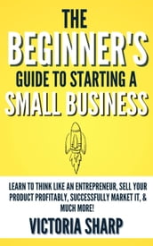 The Beginner s Guide to Starting A Small Business